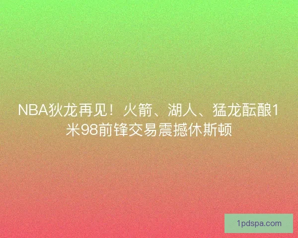 NBA狄龙再见!火箭、湖人、猛龙酝酿1米98前锋交易震撼休斯顿 NBA狄龙再见!火箭、湖人、猛龙酝酿1米98前锋交易震撼休斯顿
