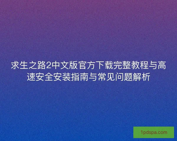 求生之路2中文版官方下载完整教程与高速安全安装指南与常见问题解析