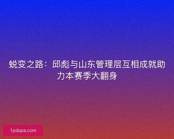 蜕变之路：邱彪与山东管理层互相成就助力本赛季大翻身