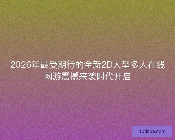 2026年最受期待的全新2D大型多人在线网游震撼来袭时代开启
