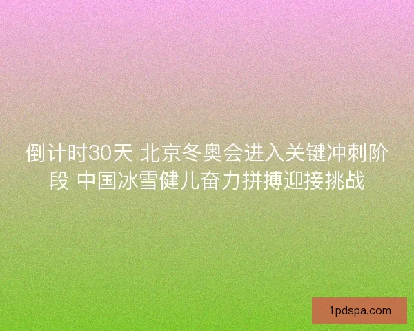 倒计时30天 北京冬奥会进入关键冲刺阶段 中国冰雪健儿奋力拼搏迎接挑战
