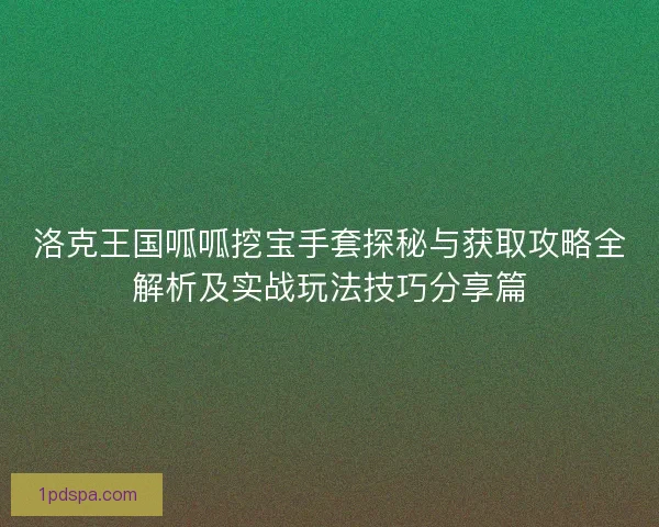 洛克王国呱呱挖宝手套探秘与获取攻略全解析及实战玩法技巧分享篇