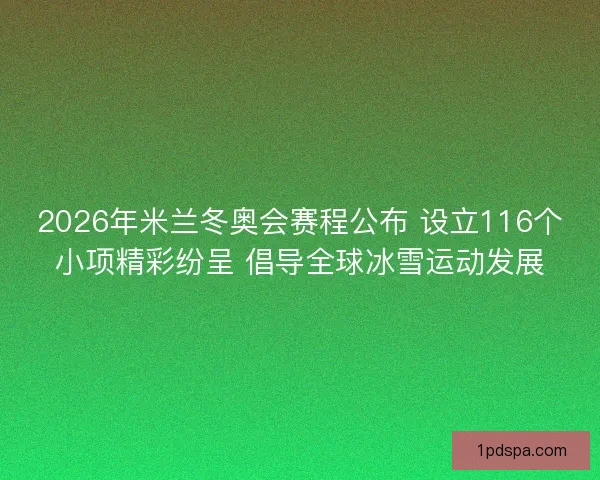 2026年米兰冬奥会赛程公布 设立116个小项精彩纷呈 倡导全球冰雪运动发展