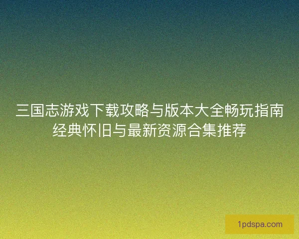 三国志游戏下载攻略与版本大全畅玩指南经典怀旧与最新资源合集推荐