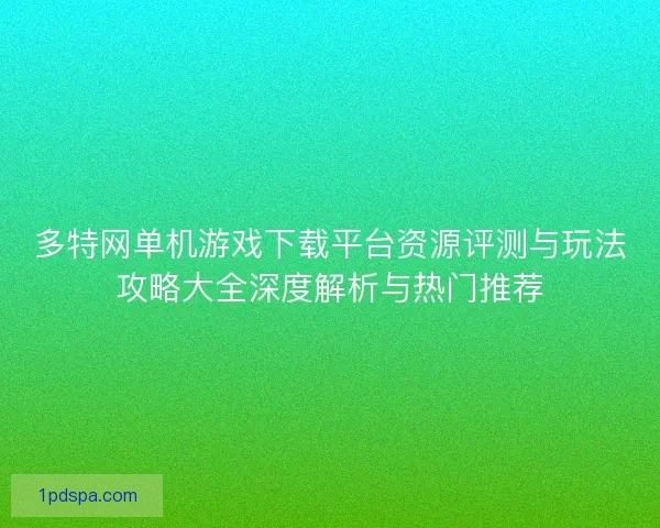 多特网单机游戏下载平台资源评测与玩法攻略大全深度解析与热门推荐