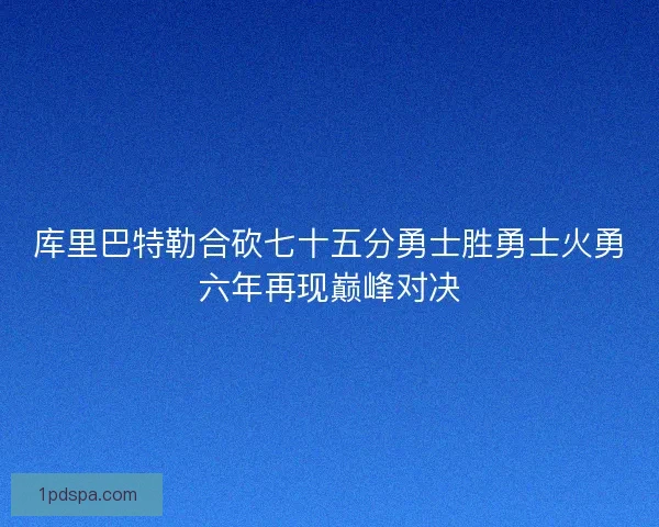 库里巴特勒合砍七十五分勇士胜勇士火勇六年再现巅峰对决