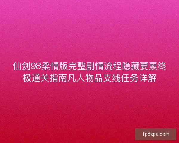 仙剑98柔情版完整剧情流程隐藏要素终极通关指南凡人物品支线任务详解