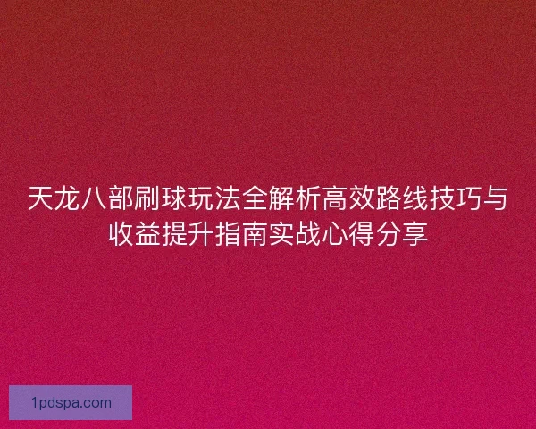 天龙八部刷球玩法全解析高效路线技巧与收益提升指南实战心得分享 天龙八部刷球玩法全解析高效路线技巧与收益提升指南实战心得分享