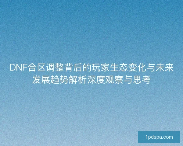 DNF合区调整背后的玩家生态变化与未来发展趋势解析深度观察与思考 DNF合区调整背后的玩家生态变化与未来发展趋势解析深度观察与思考