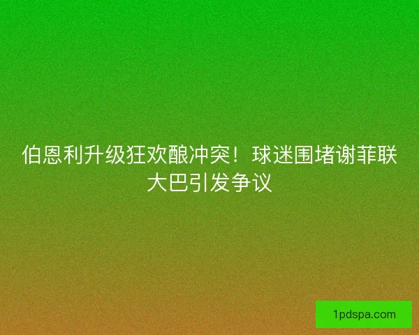 伯恩利升级狂欢酿冲突！球迷围堵谢菲联大巴引发争议