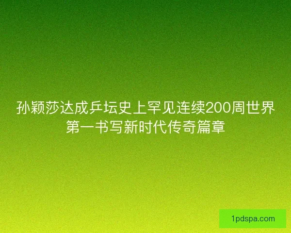孙颖莎达成乒坛史上罕见连续200周世界第一书写新时代传奇篇章 孙颖莎达成乒坛史上罕见连续200周世界第一书写新时代传奇篇章