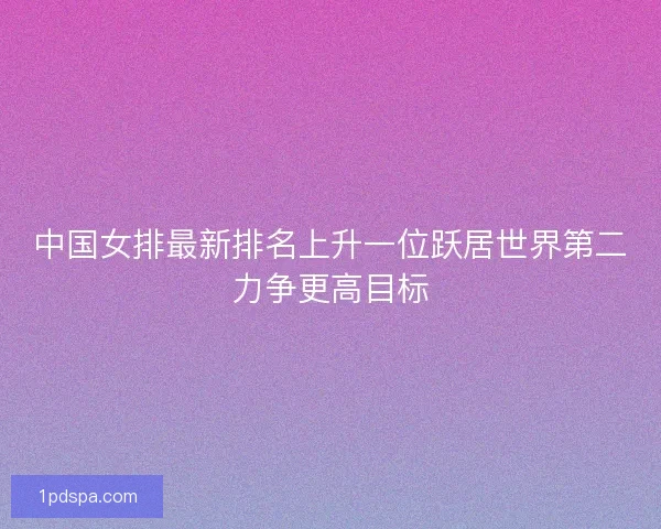 中国女排最新排名上升一位跃居世界第二力争更高目标