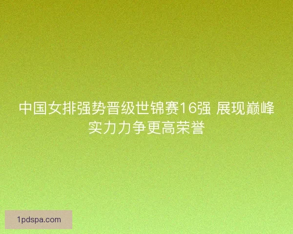 中国女排强势晋级世锦赛16强 展现巅峰实力力争更高荣誉