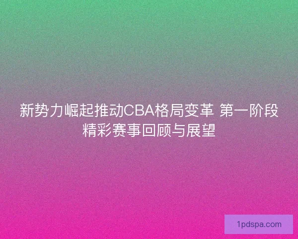 新势力崛起推动CBA格局变革 第一阶段精彩赛事回顾与展望