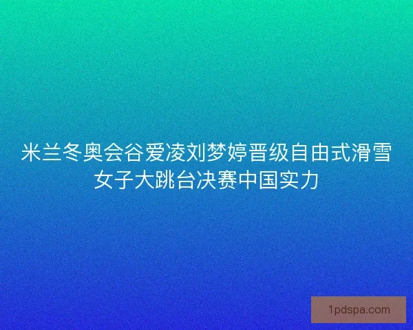 米兰冬奥会谷爱凌刘梦婷晋级自由式滑雪女子大跳台决赛中国实力