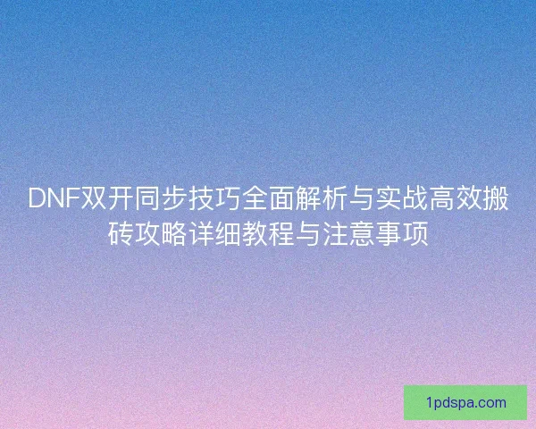 DNF双开同步技巧全面解析与实战高效搬砖攻略详细教程与注意事项