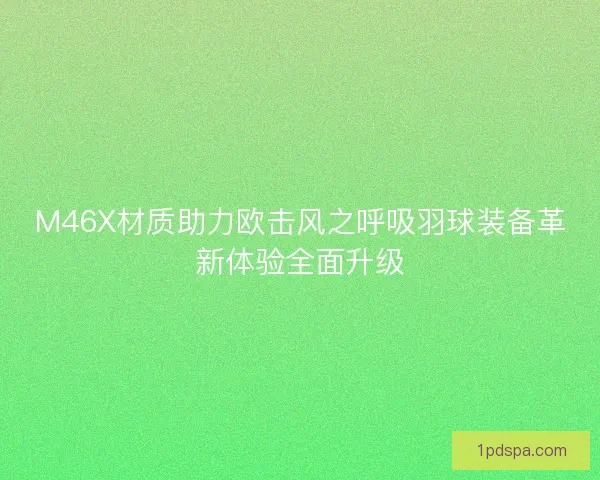 M46X材质助力欧击风之呼吸羽球装备革新体验全面升级