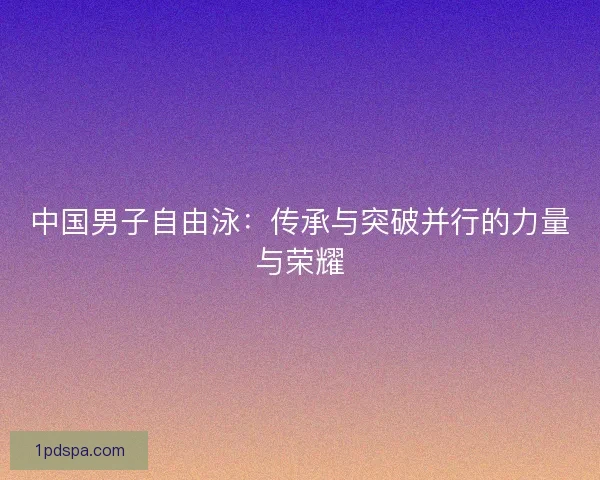 中国男子自由泳：传承与突破并行的力量与荣耀