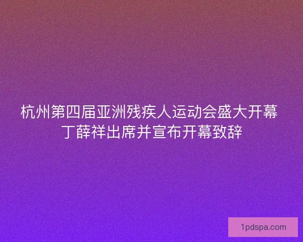 杭州第四届亚洲残疾人运动会盛大开幕 丁薛祥出席并宣布开幕致辞 杭州第四届亚洲残疾人运动会盛大开幕 丁薛祥出席并宣布开幕致辞