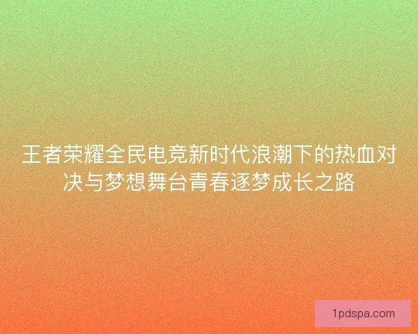 王者荣耀全民电竞新时代浪潮下的热血对决与梦想舞台青春逐梦成长之路 王者荣耀全民电竞新时代浪潮下的热血对决与梦想舞台青春逐梦成长之路