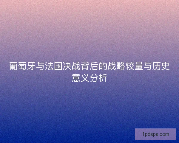 葡萄牙与法国决战背后的战略较量与历史意义分析 葡萄牙与法国决战背后的战略较量与历史意义分析