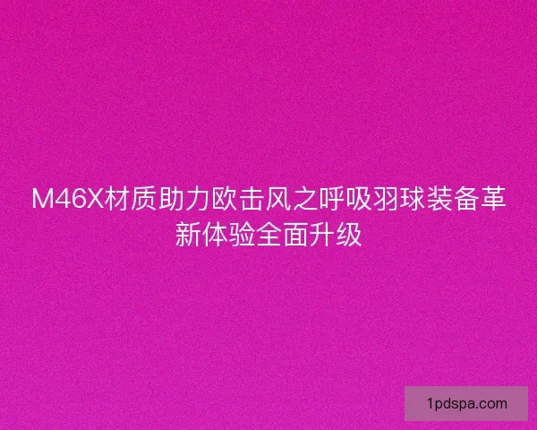 M46X材质助力欧击风之呼吸羽球装备革新体验全面升级 M46X材质助力欧击风之呼吸羽球装备革新体验全面升级